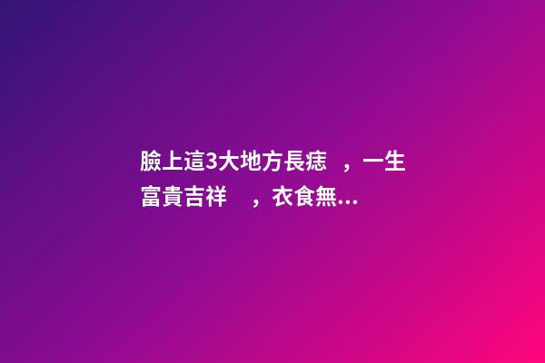 臉上這3大地方長痣，一生富貴吉祥，衣食無憂！